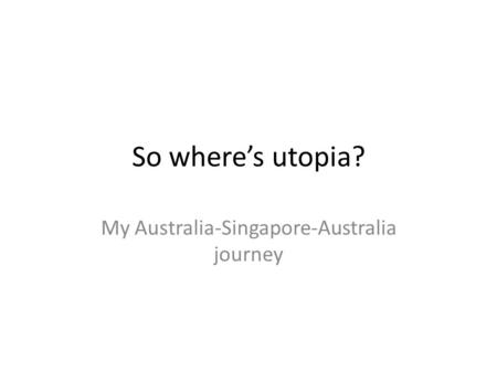 So where’s utopia? My Australia-Singapore-Australia journey.