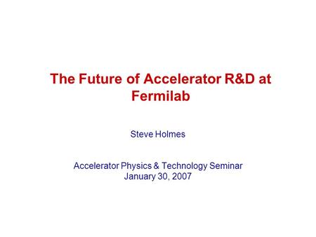 The Future of Accelerator R&D at Fermilab Steve Holmes Accelerator Physics & Technology Seminar January 30, 2007.