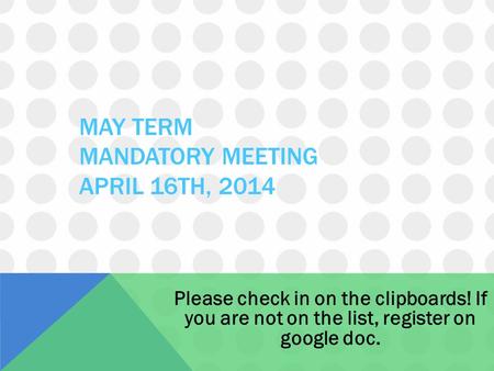 MAY TERM MANDATORY MEETING APRIL 16TH, 2014 Please check in on the clipboards! If you are not on the list, register on google doc.