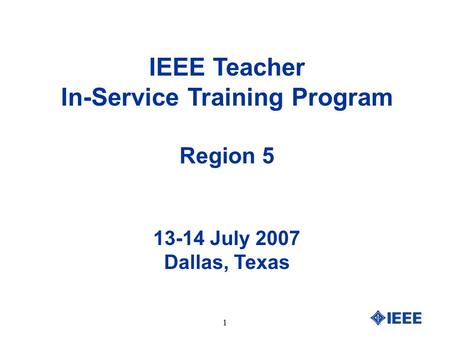 1 IEEE Teacher In-Service Training Program Region 5 13-14 July 2007 Dallas, Texas.