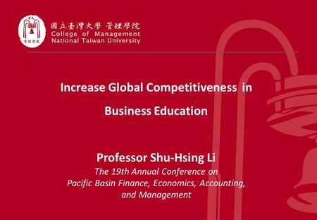 1 Increase Global Competitiveness in Business Education Professor Shu-Hsing Li The 19th Annual Conference on Pacific Basin Finance, Economics, Accounting,