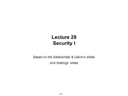 29.1 Lecture 29 Security I Based on the Silberschatz & Galvin’s slides And Stallings’ slides.