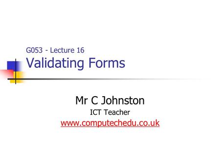 G053 - Lecture 16 Validating Forms Mr C Johnston ICT Teacher www.computechedu.co.uk.