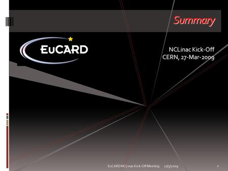 27/3/2009EuCARD NCLinac Kick-Off Meeting 1 Summary NCLinac Kick-Off CERN, 27-Mar-2009.