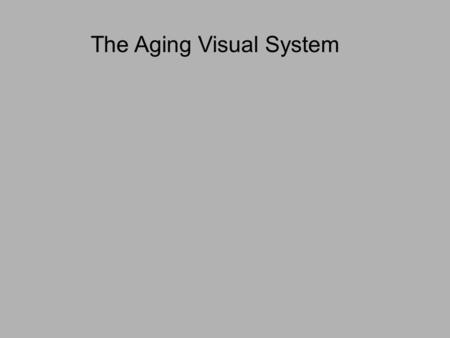 The Aging Visual System. There are normal age-related changes in the eye and visual system Decreased pupil size (miosis) – decreases illuminance but increases.