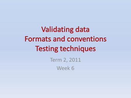 Term 2, 2011 Week 6. CONTENTS Validating data Formats and conventions – Text – Numerical information – Graphics Testing techniques – Completeness testing.