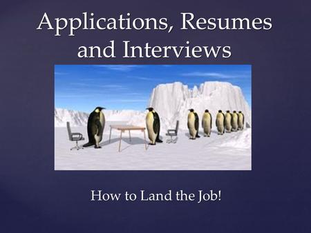 { Applications, Resumes and Interviews How to Land the Job!