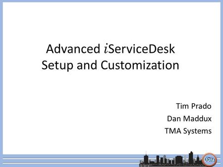 Advanced i ServiceDesk Setup and Customization Tim Prado Dan Maddux TMA Systems.