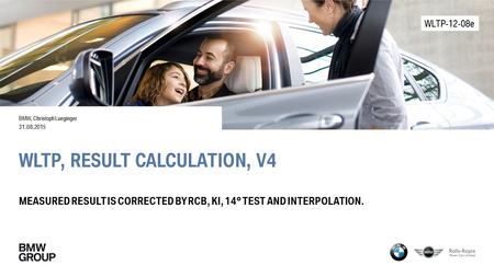 WLTP, RESULT CALCULATION, V4 MEASURED RESULT IS CORRECTED BY RCB, KI, 14° TEST AND INTERPOLATION. BMW, Christoph Lueginger 31.08.2015 WLTP-12-08e.