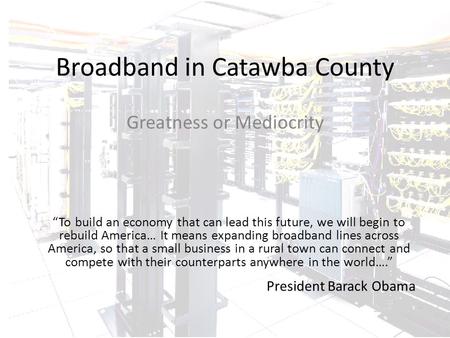 Broadband in Catawba County Greatness or Mediocrity “To build an economy that can lead this future, we will begin to rebuild America… It means expanding.