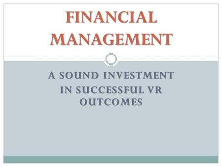 A SOUND INVESTMENT IN SUCCESSFUL VR OUTCOMES FINANCIAL MANAGEMENT.