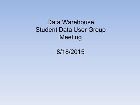 Data Warehouse Student Data User Group Meeting 8/18/2015.