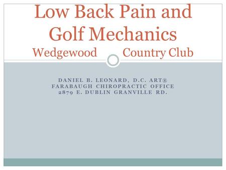 DANIEL B. LEONARD, D.C. ART® FARABAUGH CHIROPRACTIC OFFICE 2879 E. DUBLIN GRANVILLE RD. Low Back Pain and Golf Mechanics Wedgewood Country Club.