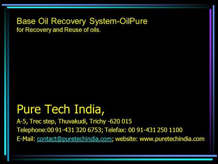 Base Oil Recovery System-OilPure for Recovery and Reuse of oils. Pure Tech India, A-5, Trec step, Thuvakudi, Trichy -620 015 Telephone:00 91-431 320 6753;