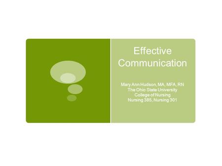 Effective Communication Mary Ann Hudson, MA, MFA, RN The Ohio State University College of Nursing Nursing 385, Nursing 301.