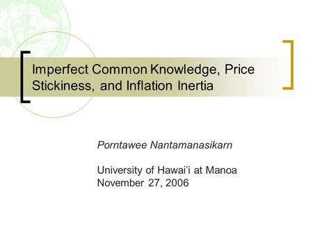 Imperfect Common Knowledge, Price Stickiness, and Inflation Inertia Porntawee Nantamanasikarn University of Hawai’i at Manoa November 27, 2006.