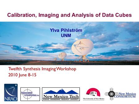 Twelfth Synthesis Imaging Workshop 2010 June 8-15 Calibration, Imaging and Analysis of Data Cubes Ylva Pihlström UNM.