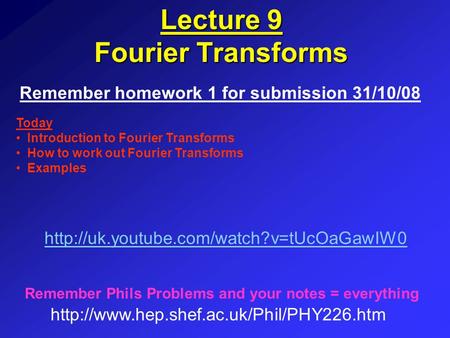 Lecture 9 Fourier Transforms Remember homework 1 for submission 31/10/08  Remember Phils Problems and your notes.