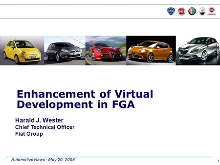 1 Automotive News - May 20, 2008 Enhancement of Virtual Development in FGA Harald J. Wester Chief Technical Officer Fiat Group.