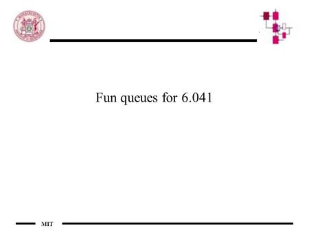 MIT Fun queues for 6.041. MIT The importance of queues When do queues appear? –Systems in which some serving entities provide some service in a shared.