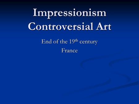 Impressionism Controversial Art End of the 19 th century France.