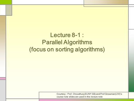 Lecture 8-1 : Parallel Algorithms (focus on sorting algorithms) Courtesy : Prof. Chowdhury(SUNY-SB) and Prof.Grossman(UW)’s course note slides are used.