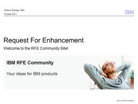 © 2011 IBM Corporation Request For Enhancement Welcome to the RFE Community Site! Markus Standau, IBM October 2011.