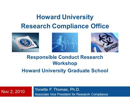 Nov 2, 2010 Yonette F. Thomas, Ph.D. Associate Vice President for Research Compliance Howard University Research Compliance Office Responsible Conduct.