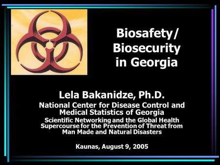 Biosafety/ Biosecurity in Georgia Lela Bakanidze, Ph.D. National Center for Disease Control and Medical Statistics of Georgia Scientific Networking and.