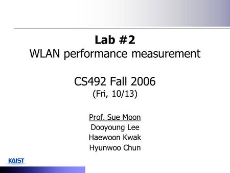 Lab #2 WLAN performance measurement CS492 Fall 2006 (Fri, 10/13) Prof. Sue Moon Dooyoung Lee Haewoon Kwak Hyunwoo Chun.