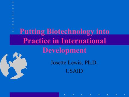 Putting Biotechnology into Practice in International Development Josette Lewis, Ph.D. USAID.