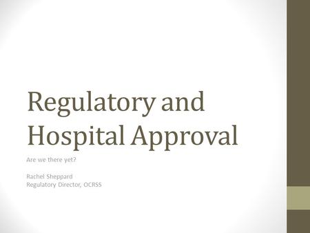 Regulatory and Hospital Approval Are we there yet? Rachel Sheppard Regulatory Director, OCRSS.