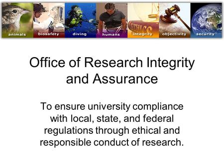 Office of Research Integrity and Assurance To ensure university compliance with local, state, and federal regulations through ethical and responsible conduct.