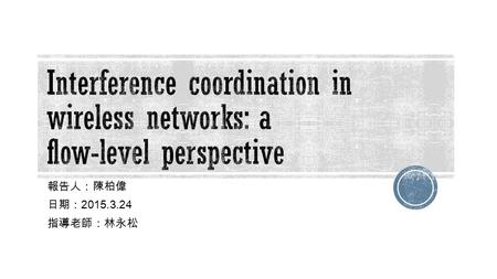 報告人：陳柏偉 日期： 2015.3.24 指導老師：林永松.  ABSTRACT  INTRODUCTION  MODEL FOR ELASTIC TRAFFIC  INTERFERENCE COORDINATION SCHEMES  SELF-ORGANIZING INTERFERENCE.