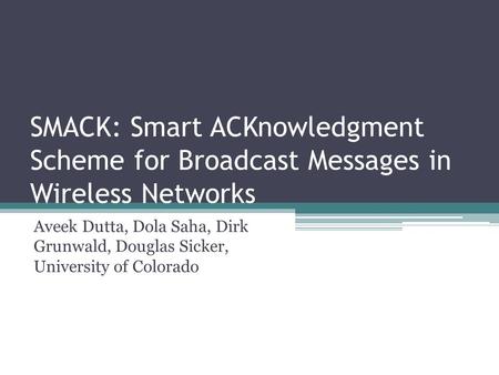 SMACK: Smart ACKnowledgment Scheme for Broadcast Messages in Wireless Networks Aveek Dutta, Dola Saha, Dirk Grunwald, Douglas Sicker, University of Colorado.