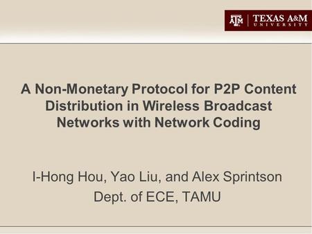 A Non-Monetary Protocol for P2P Content Distribution in Wireless Broadcast Networks with Network Coding I-Hong Hou, Yao Liu, and Alex Sprintson Dept. of.