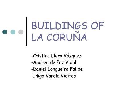 BUILDINGS OF LA CORUÑA -Cristina Llera Vázquez -Andrea de Paz Vidal -Daniel Longueira Failde -Iñigo Varela Vieites.