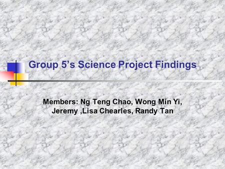 Group 5’s Science Project Findings Members: Ng Teng Chao, Wong Min Yi, Jeremy,Lisa Chearles, Randy Tan.