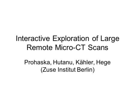 Interactive Exploration of Large Remote Micro-CT Scans Prohaska, Hutanu, Kähler, Hege (Zuse Institut Berlin)