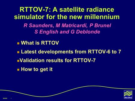 00/XXXX1 RTTOV-7: A satellite radiance simulator for the new millennium What is RTTOV Latest developments from RTTOV-6 to 7 Validation results for RTTOV-7.