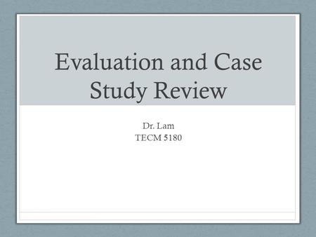 Evaluation and Case Study Review Dr. Lam TECM 5180.