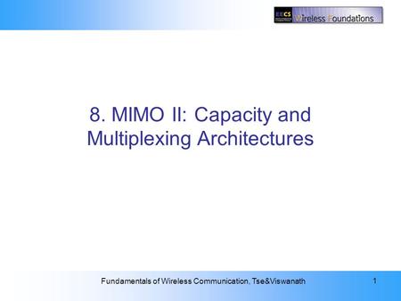 8: MIMO II: Capacity and Multiplexing Architectures Fundamentals of Wireless Communication, Tse&Viswanath 1 8. MIMO II: Capacity and Multiplexing Architectures.