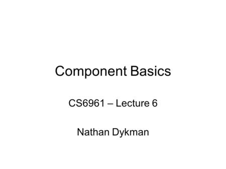 Component Basics CS6961 – Lecture 6 Nathan Dykman.