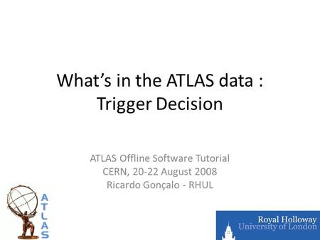 What’s in the ATLAS data : Trigger Decision ATLAS Offline Software Tutorial CERN, 20-22 August 2008 Ricardo Gonçalo - RHUL.