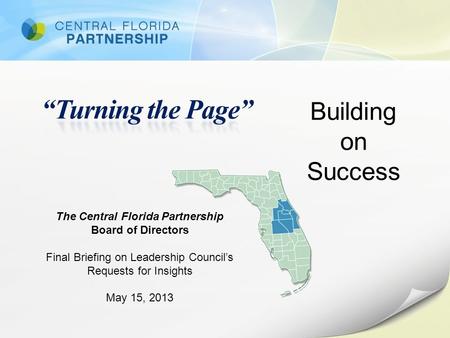 Building on Success The Central Florida Partnership Board of Directors Final Briefing on Leadership Council’s Requests for Insights May 15, 2013.