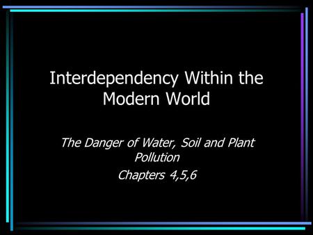 Interdependency Within the Modern World The Danger of Water, Soil and Plant Pollution Chapters 4,5,6.