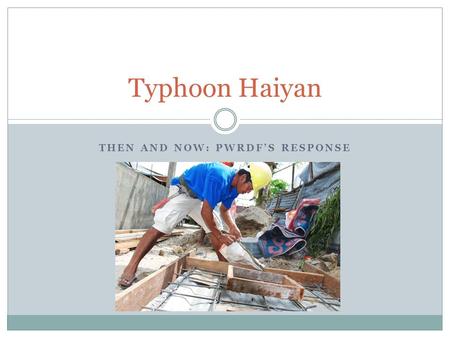 THEN AND NOW: PWRDF’S RESPONSE Typhoon Haiyan. November 8, 2013 Most powerful tropical cyclone to ever make landfall Sustained winds over 310kph Over.