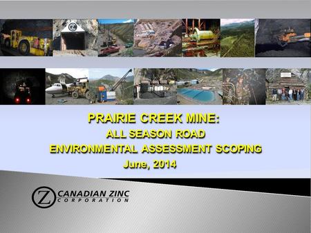 PRAIRIE CREEK MINE: ALL SEASON ROAD ENVIRONMENTAL ASSESSMENT SCOPING June, 2014 June, 2014 PRAIRIE CREEK MINE: ALL SEASON ROAD ENVIRONMENTAL ASSESSMENT.