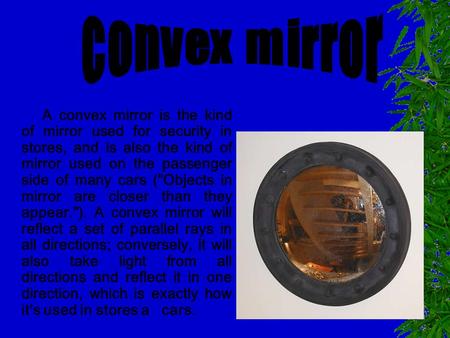 A convex mirror is the kind of mirror used for security in stores, and is also the kind of mirror used on the passenger side of many cars (Objects in.