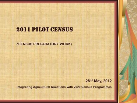 2011 pilot census ( CENSUS PREPARATORY WORK) 28 nd May, 2012 Integrating Agricultural Questions with 2020 Census Programmes.